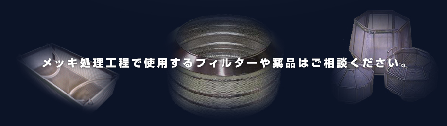 メッキ処理工程で使用するフィルターや薬品はご相談ください。