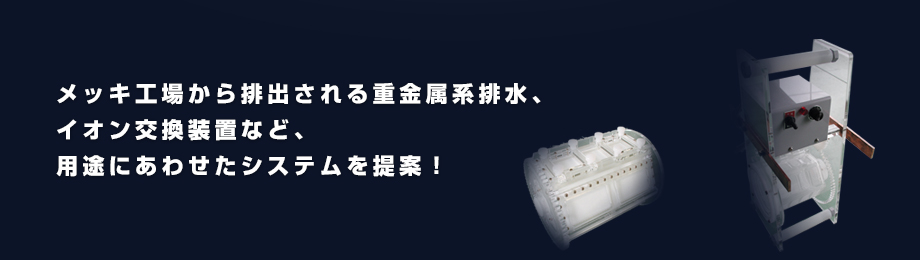 メッキ工場から排出される重金属系排水、イオン交換装置など、用途にあわせたシステムを提案！