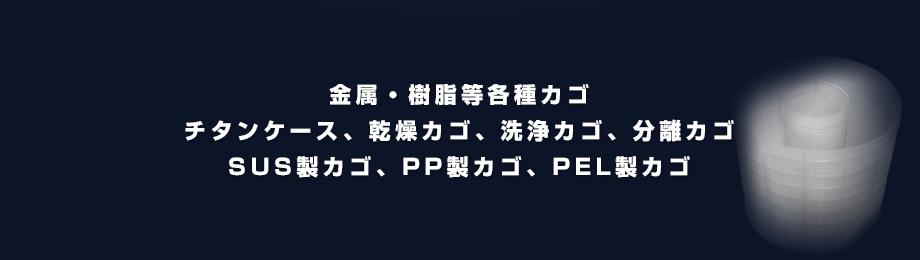 金属・樹脂等各種カゴ（チタンケース、乾燥カゴ、洗浄カゴ、分離カゴ、SUS製カゴ、PP製カゴ、PEL製カゴ）